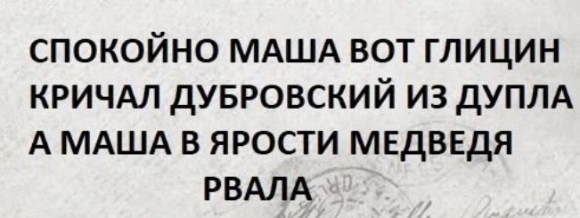 СПОКОЙНО МАША ВОТ ГЛИЦИН КРИЧАЛ ДУБРОВСКИЙ ИЗ ДУПЛА А МАША В ЯРОСТИ МЕДВЕДЯ РВАЛА