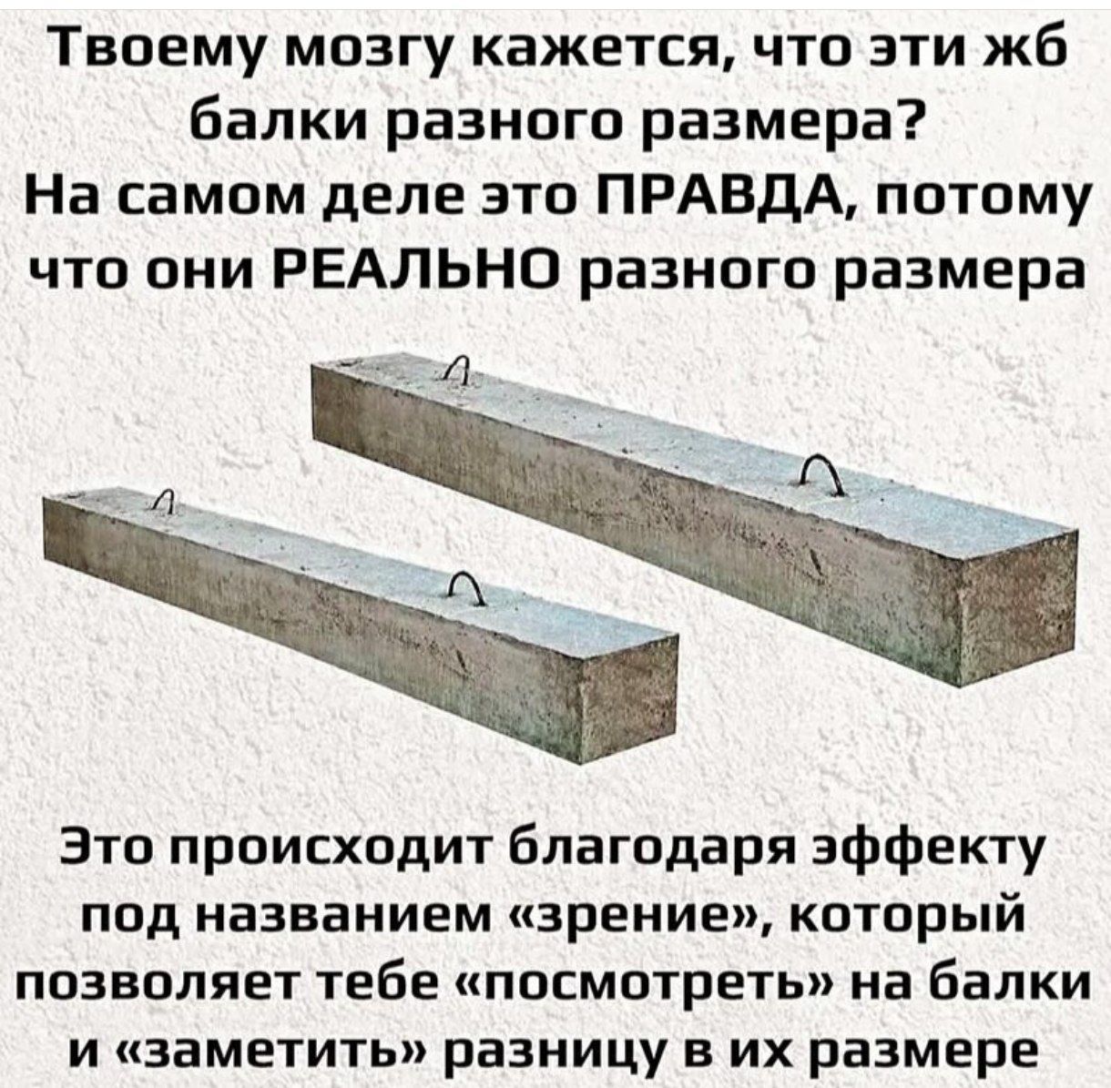Твоему мозгу кажется, что эти жб балки разного размера? На самом деле это ПРАВДА, потому что они РЕАЛЬНО разного размера

Это происходит благодаря эффекту под названием «зрение», который позволяет тебе «посмотреть» на балки и «заметить» разницу в их размере.