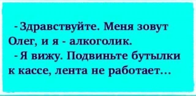- Здравствуйте. Меня зовут Олег, и я - алкоголик.
- Я вижу. Подвиньте бутылки к кассе, лента не работает...