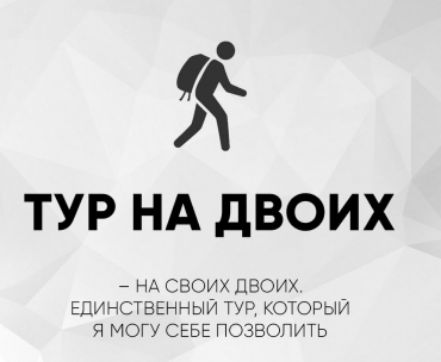ТУР НА ДВОИХ
– НА СВОИХ ДВОИХ. ЕДИНСТВЕННЫЙ ТУР, КОТОРЫЙ Я МОГУ СЕБЕ ПОЗВОЛИТЬ