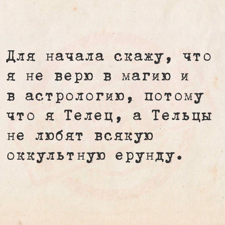 Для начала скажу, что я не верю в магию и в астрологию, потому что я Телец, а Тельцы не любят всякую оккультную ерунду.