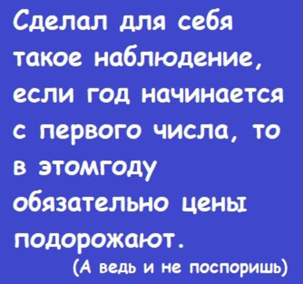 Сделал для себя такое наблюдение, если год начинается с первого числа, то в этом году обязательно цены подорожают. (А ведь и не поспоришь)