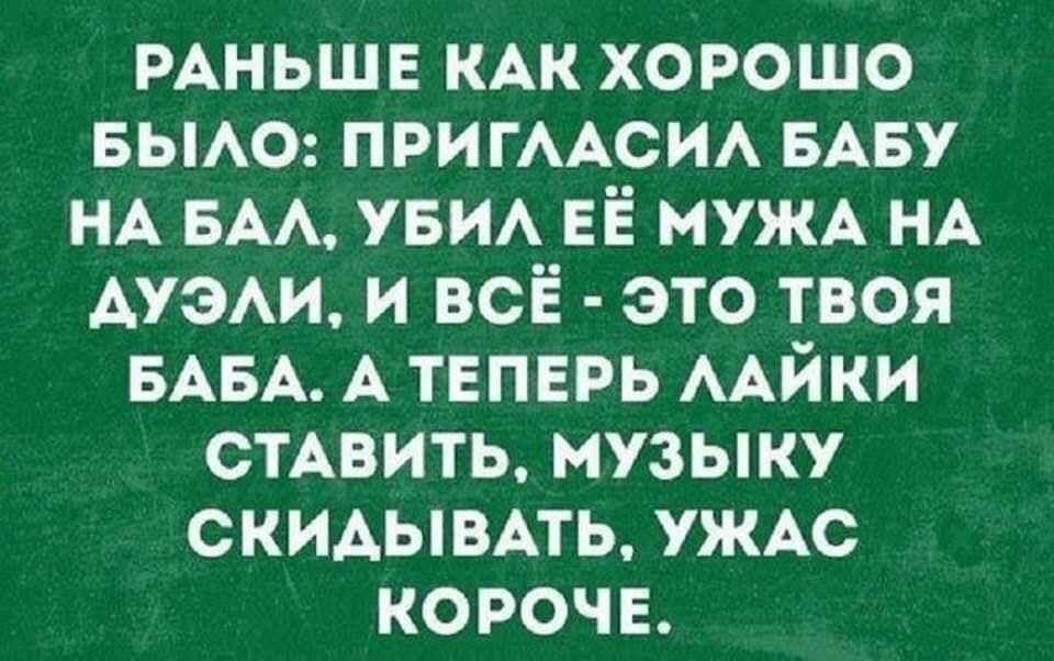 РАНЬШЕ КАК ХОРОШО БЫЛО: ПРИГЛАСИЛ БАБУ НА БАЛ, УБИЛ ЕЁ МУЖА НА ДУЭЛИ, И ВСЁ - ЭТО ТВОЯ БАБА. А ТЕПЕРЬ ЛАЙКИ СТАВИТЬ, МУЗЫКУ СКИДЫВАТЬ, УЖАС КОРОЧЕ.