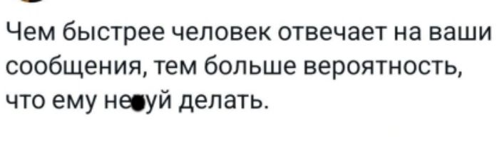 Чем быстрее человек отвечает на ваши сообщения, тем больше вероятность, что ему нечего делать.
