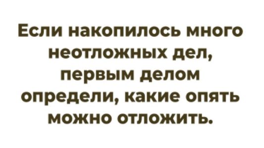 Если накопилось много неотложных дел, первым делом определи, какие опять можно отложить.