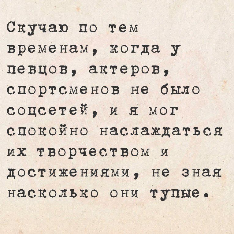 Скучаю по тем временам, когда у певцов, актеров, спортсменов не было соцсетей, и я мог спокойно наслаждаться их творчеством и достижениями, не зная насколько они тупые.
