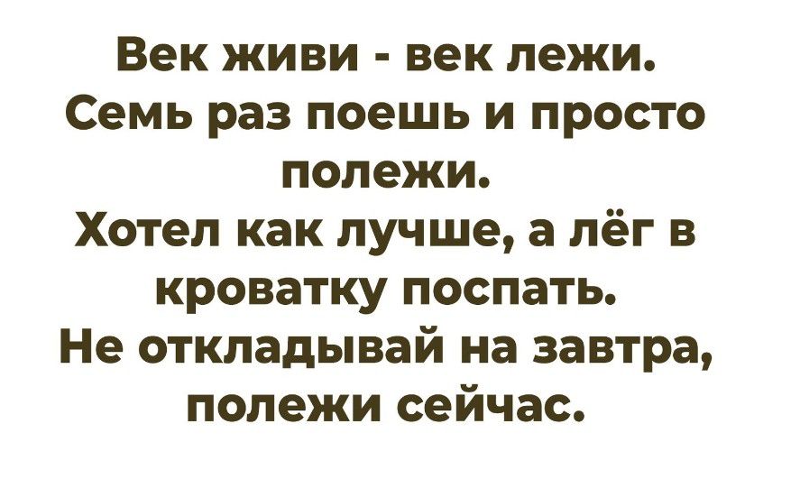 Век живи - век лежи.
Семь раз поешь и просто полежи.
Хотел как лучше, а лёг в кроватку поспать.
Не откладывай на завтра, полежи сейчас.