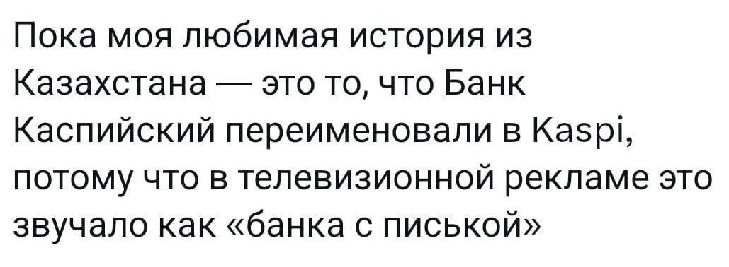 Пока моя любимая история из Казахстана — это то, что Банк Каспийский переименовали в Kaspi, потому что в телевизионной рекламе это звучало как «банка с писськой»
