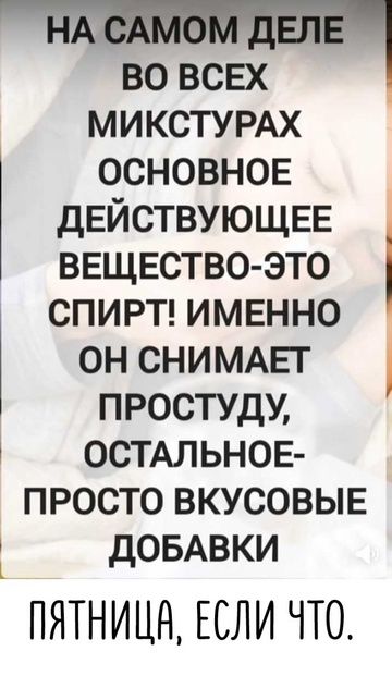 НА САМОМ ДЕЛЕ
ВО ВСЕХ
МИКСТУРАХ
ОСНОВНОЕ
ДЕЙСТВУЮЩЕЕ
ВЕЩЕСТВО-ЭТО
СПИРТ! ИМЕННО
ОН СНИМАЕТ
ПРОСТУДУ,
ОСТАЛЬНОЕ-
ПРОСТО ВКУСОВЫЕ
ДОБАВКИ