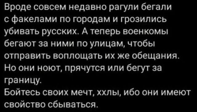 Вроде совсем недавно рагули бегали с факелами по городам и грозились убивать русских. А теперь военные бегают за ними по улицам, чтобы отправить воплощать их же обещания. Но они нонут, прячутся или бегут за границу. Бойтесь своих мечт, хлы, ибо они имеют свойство сбываться.