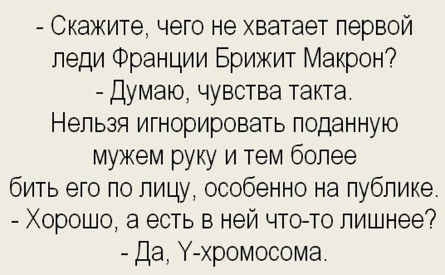 - Скажите, чего не хватает первой леди Франции Брижит Макрон?
- Думаю, чувства такта.
Нельзя игнорировать поданную мужем руку и тем более бить его по лицу, особенно на публике.
- Хорошо, а есть в ней что-то лишнее?
- Да, Y-хромосома.