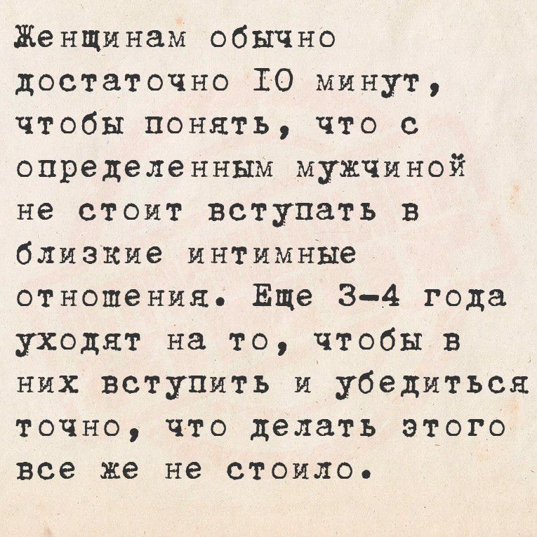 Женщинам обычно достаточно 10 минут, чтобы понять, что с определённым мужчиной не стоит вступать в близкие интимные отношения. Еще 3-4 года уходит на то, чтобы в них вступить и убедиться точно, что делать этого все же не стоило.