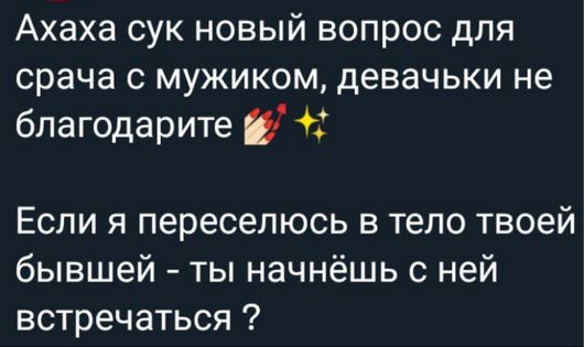 Ахаха сук новый вопрос для срача с мужиком, девочки не благодарите 💅✨ Если я переселюсь в тело твоей бывшей - ты начнёшь с ней встречаться ?