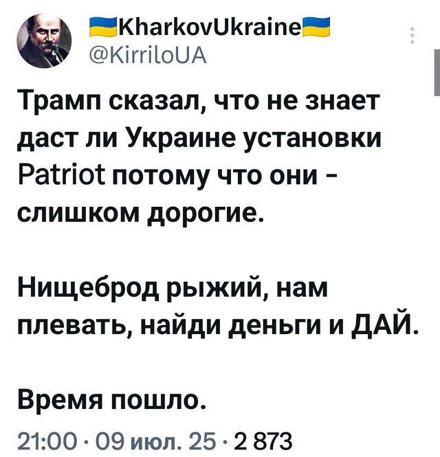 Трамп сказал, что не знает даст ли Украине установки Patriot потому что они - слишком дорогие.
Нищеброд рыжий, нам плевать, найди деньги и ДАЙ.
Время пошло.
21:00 09 июля 25 2 873