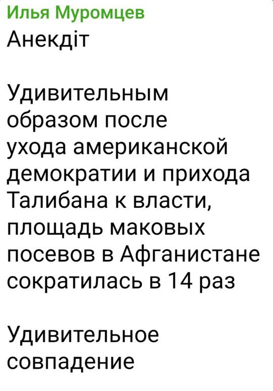 Илья Муромцев
Анекдіт

Удивительным образом после ухода американской демократии и прихода Талибана к власти, площадь маковых посевов в Афганистане сократилась в 14 раз

Удивительное совпадение