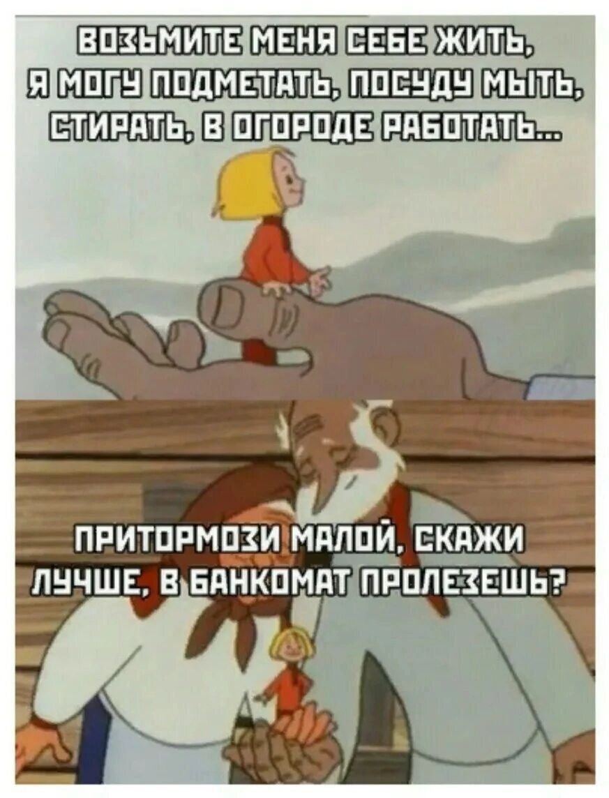 Возьмите меня себе жить, я могу подметать, посуду мыть, стирать, в огороде работать...
Притормози, малой, скажи лучше, в банкомат пролезешь?