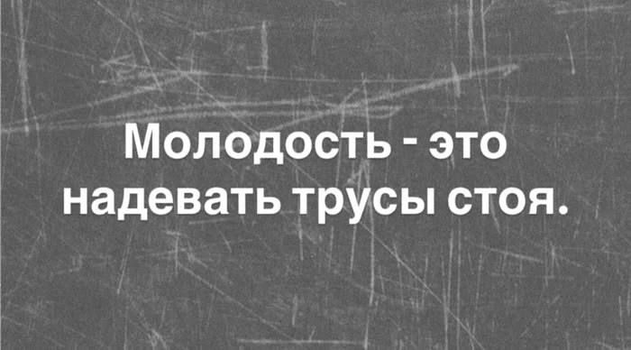 Молодость - это надевать трусы стоя.