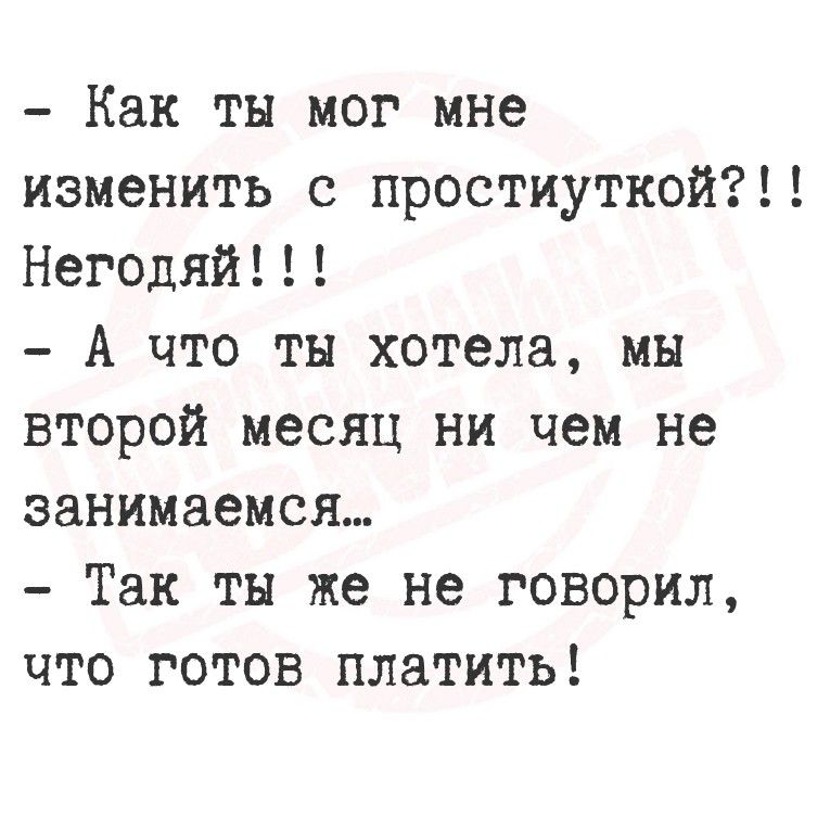 - Как ты мог мне изменить с проституткой??!! Негодяй!!!
- А что ты хотела, мы второй месяц ни чем не занимаемся...
- Так ты же не говорил, что готов платить!