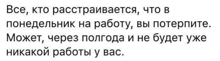 Все, кто расстраивается, что в понедельник на работу, вы потерпите. Может, через полгода и не будет уже никакой работы у вас.