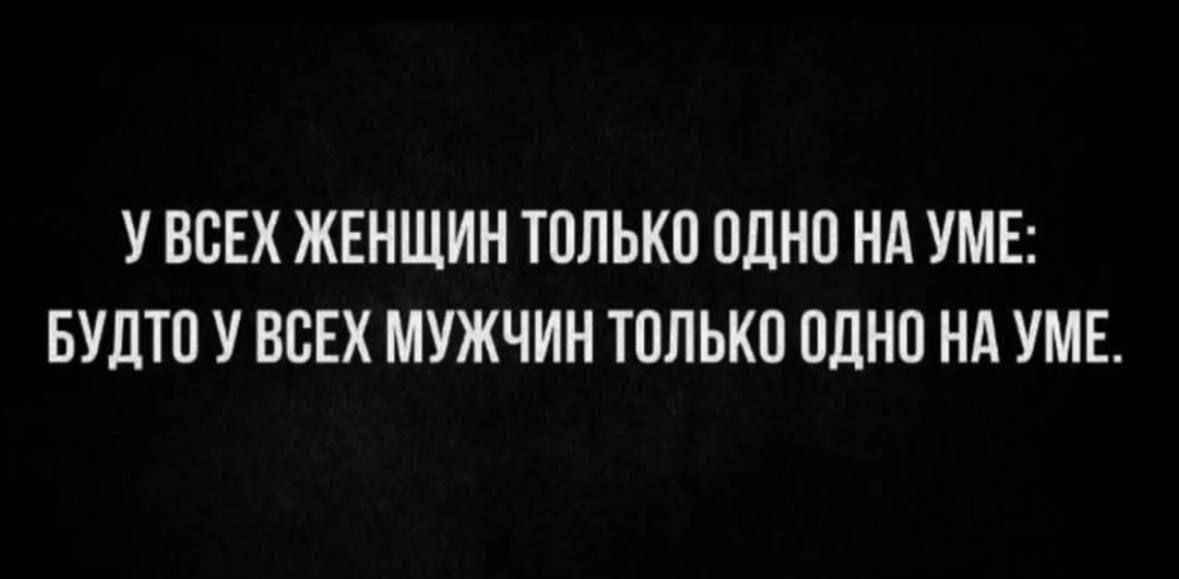 У ВСЕХ ЖЕНЩИН ТОЛЬКО ОДНО НА УМЕ: БУДТО У ВСЕХ МУЖЧИН ТОЛЬКО ОДНО НА УМЕ.