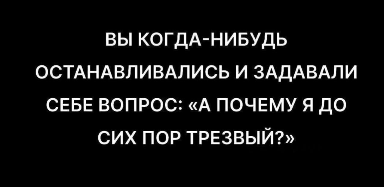 ВЫ КОГДА-НИБУДЬ ОСТАНАВЛИВАЛИСЬ И ЗАДАВАЛИ СЕБЕ ВОПРОС: «А ПОЧЕМУ Я ДО СИХ ПОР ТРЕЗВЫЙ?»