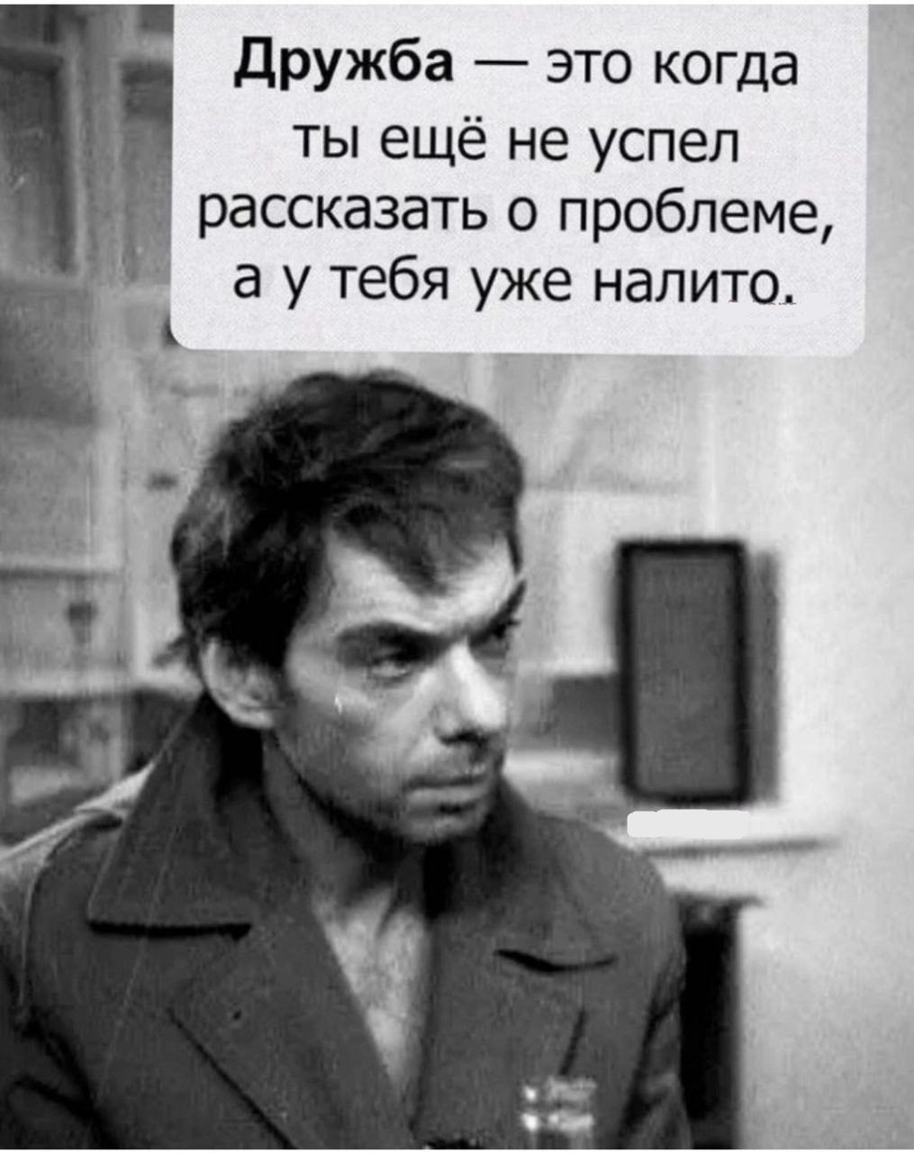 Дружба — это когда ты ещё не успел рассказать о проблеме, а у тебя уже налито.