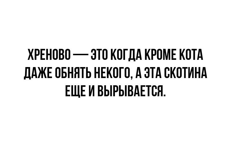 ХРЕНОВО — ЭТО КОГДА КРОМЕ КОТА ДАЖЕ ОБНЯТЬ НЕКОГО, А ЭТА СКОТИНА ЕЩЕ И ВЫРЫВАЕТСЯ.