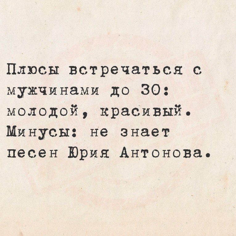 Плюсы встречаться с мужчинами до 30: молодой, красивый. Минусы: не знает песен Юрия Антонова.