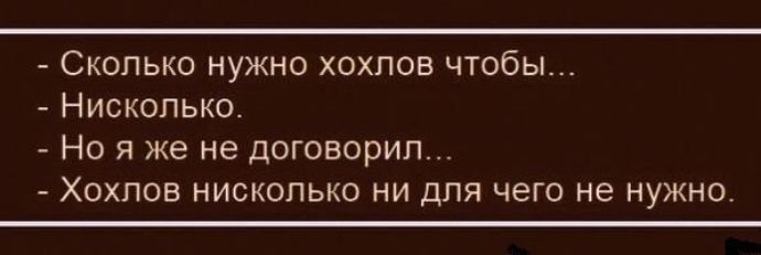 - Сколько нужно хохлов чтобы...
- Нисколько.
- Но я же не договорил...
- Хохлов нисколько ни для чего не нужно.