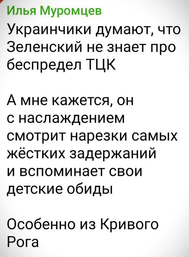 Илья Муромцев
Украинчики думают, что Зеленский не знает про беспредел ТЦК
А мне кажется, он с наслаждением смотрит нарезки самых жёстких задержаний и вспоминает свои детские обиды
Особенно из Кривого Рога