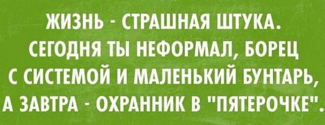 ЖИЗНЬ - СТРАШНАЯ ШТУКА. СЕГОДНЯ ТЫ НЕФОРМАЛ, БОРЕЦ С СИСТЕМОЙ И МАЛЕНЬКИЙ БУНТАРЬ, А ЗАВТРАЛ - ОХРАННИК В 