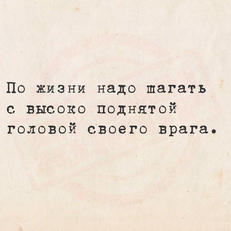 По жизни надо шага́ть с высоко́ поднято́й голо́вой своего́ вра́га.