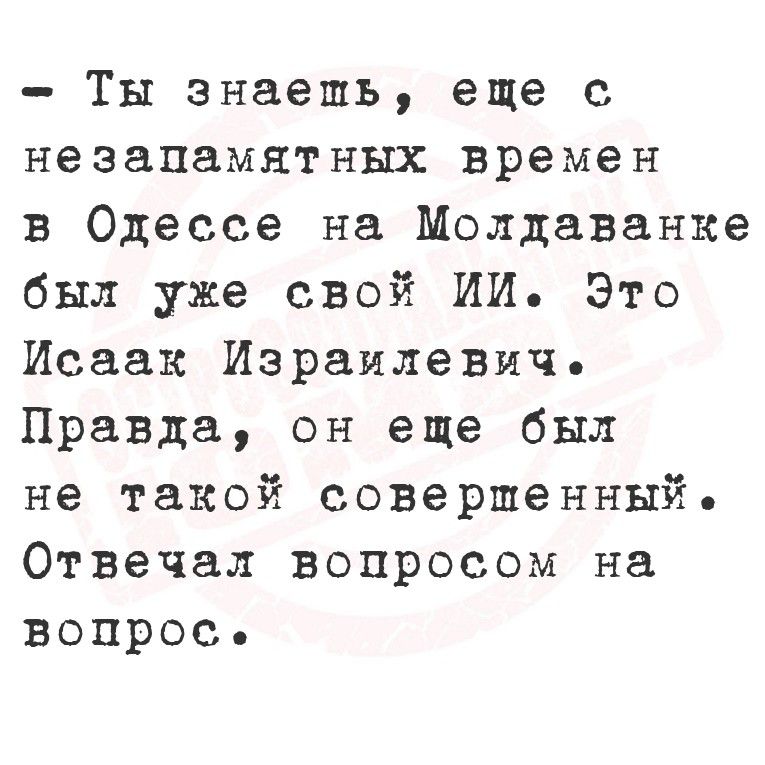 - Ты знаешь, еще с незапамятных времен в Одессе на Молдаванке был уже свой ИИ. Это Исаак Израилевич. Правда, он еще был не такой совершенный. Отвечал вопросом на вопрос.