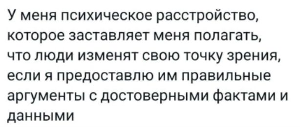 У меня психическое расстройство, которое заставляет меня полагать, что люди изменят свою точку зрения, если я предоставлю им правильные аргументы с достоверными фактами и данными