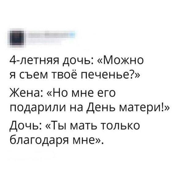 4-летняя дочь: «Можно я съем твоё печенье?»
Жена: «Но мне его подарили на День матери!»
Дочь: «Ты мать только благодаря мне».