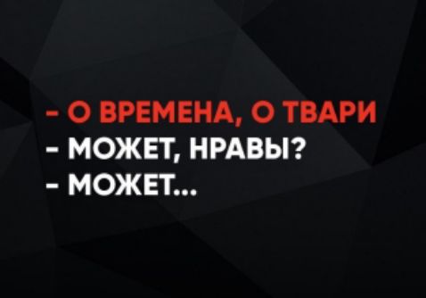 - О ВРЕМЕНА, О ТВАРИ
- МОЖЕТ, НРАВЫ?
- МОЖЕТ...