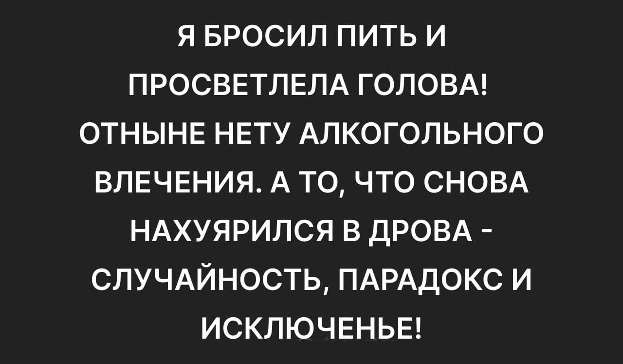 Я БРОСИЛ ПИТЬ И ПРОСВЕТЛЕЛА ГОЛОВА! ОТНЫНЕ НЕТУ АЛКОГОЛЬНОГО ВЛЕЧЕНИЯ. А ТО, ЧТО СНОВА НАХУЯРИЛСЯ В ДРОВА - СЛУЧАЙНОСТЬ, ПАРАДОКС И ИСКЛЮЧЕНИЕ!