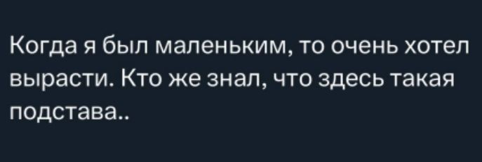 Когда я был маленьким, то очень хотел вырасти. Кто же знал, что здесь такая подстава..