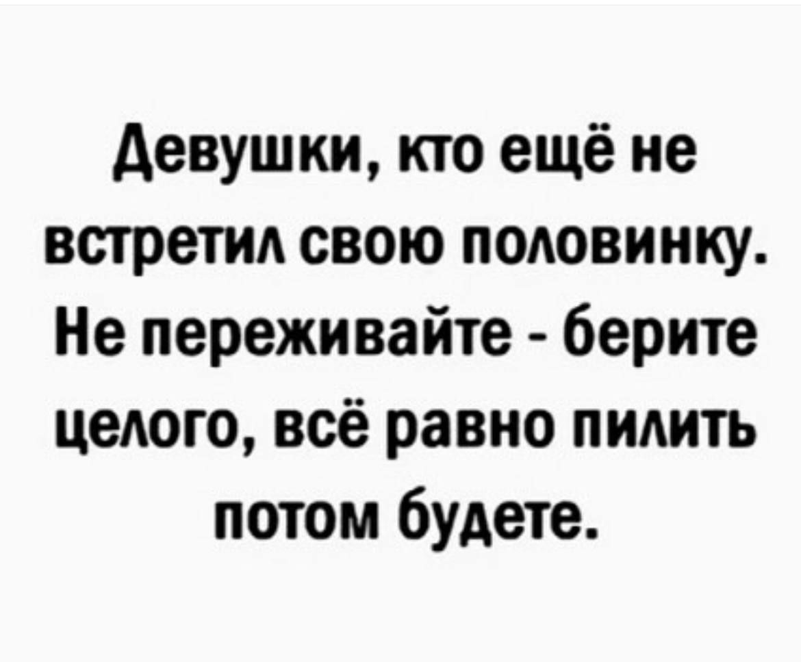Девушки, кто ещё не встретил свою половинку. Не переживайте - берите целого, всё равно пилить потом будете.