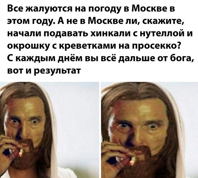 Все жалуются на погоду в Москве в этом году. А не в Москве ли, скажите, начали подавать хинкали с нутеллой и окрошку с креветками на просекко? С каждым днем вы всё дальше от бога, вот и результат.