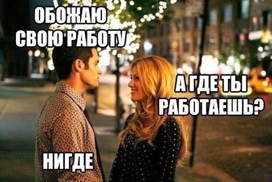 ОБОЖАЮ СВОЮ РАБОТУ
А ГДЕ ТЫ РАБОТАЕШЬ?
НИГДЕ