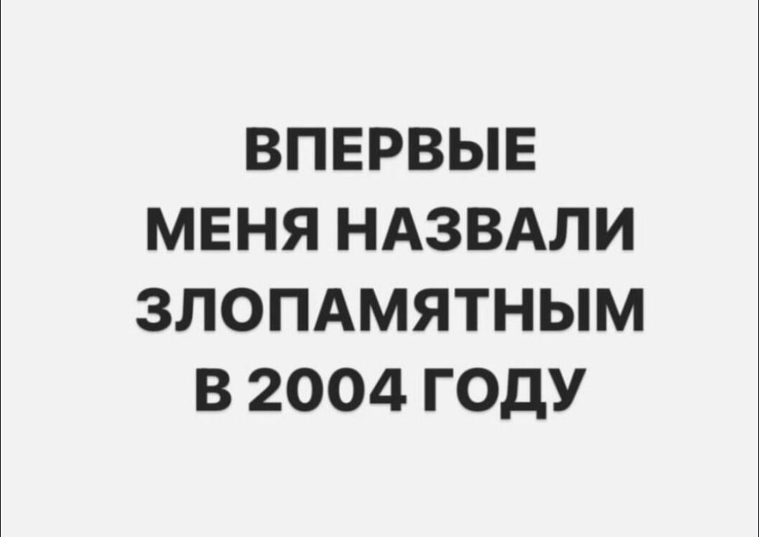 ВПЕРВЫЕ МЕНЯ НАЗВАЛИ ЗЛОПАМЯТНЫМ В 2004 ГОДУ