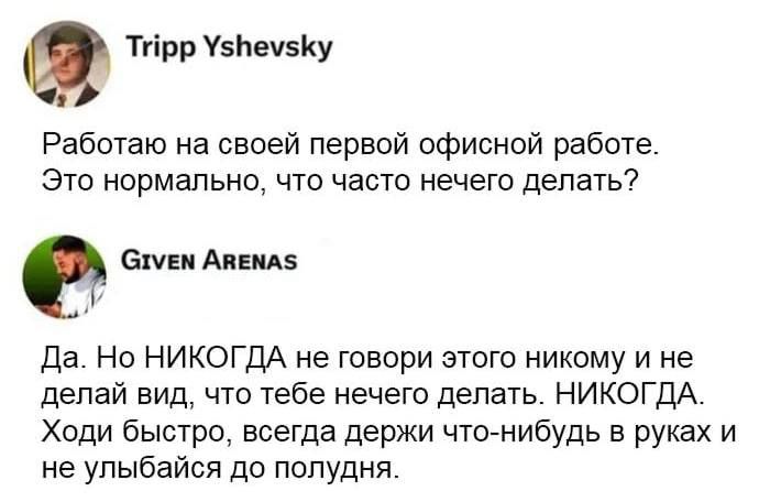 Работаю на своей первой офисной работе. Это нормально, что часто нечего делать?
Да. Но НИКОДГА не говори этого никому и не делай вид, что тебе нечего делать. НИКГОДА. Ходи быстро, всегда держи что-нибудь в руках и не улыбайся до полудня.