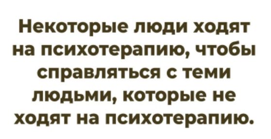 Некоторые люди ходят на психотерапию, чтобы справляться с теми людьми, которые не ходят на психотерапию.