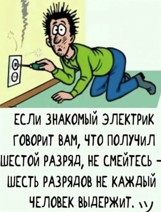 ЕСЛИ ЗНАКОМЫЙ ЭЛЕКТРИК ГОВОРИТ ВАМ, ЧТО ПОЛУЧИЛ ШЕСТОЙ РАЗРЯД, НЕ СМЕЙТЕСЬ – ШЕСТЬ РАЗРЯДОВ НЕ КАЖДЫЙ ЧЕЛОВЕК ВЫДЕРЖИТ.