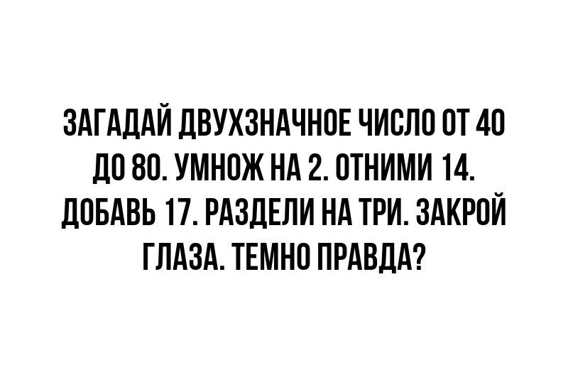 ЗАГАДАЙ ДВУХЗНАЧНОЕ ЧИСЛО ОТ 40 ДО 80. УМНОЖЬ НА 2. ОТНИМИ 14. ДОБАВЬ 17. РАЗДЕЛИ НА ТРИ. ЗАКРОЙ ГЛАЗА. ТЕМНО ПРАВДА?