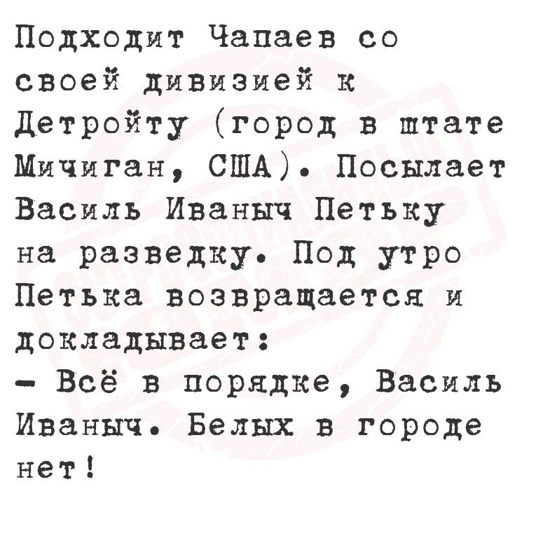 Подходит Чапаев со своей дивизией к Детройту (город в штате Мичиган, США). Посылает Василь Иваныч Петьку на разведку. Под утро Петька возвращается и докладывает: - Всё в порядке, Василь Иваныч! Белых в городе нет!