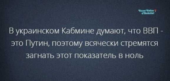 В украинском Кабмине думают, что ВВП - это Путин, поэтому всячески стремятся загнать этот показатель в ноль