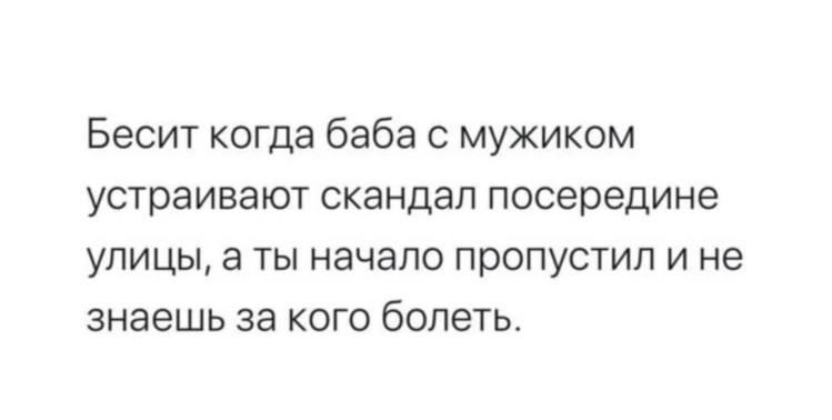 Бесит когда баба с мужиком устраивают скандал посередине улицы, а ты начало пропустил и не знаешь за кого болеть.