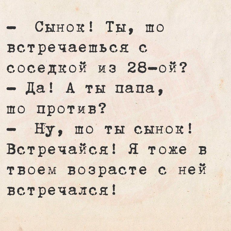 - Сынок! Ты, что встречаешься с соседкой из 28-ой?
- Да! А ты papa, что против?
- Ну, то ты сынок! Встречайся! Я тоже в твоем возрасте с ней встречался!